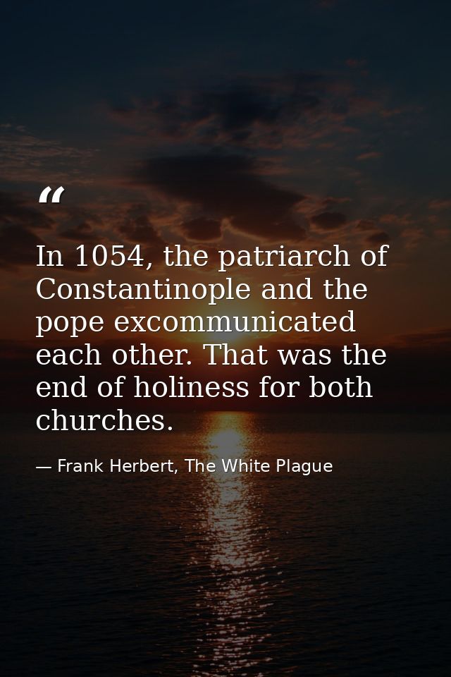 In 1054, the patriarch of Constantinople and the pope excommunicated each other. That was the end of holiness for both c — Frank Herbert, The White Plague