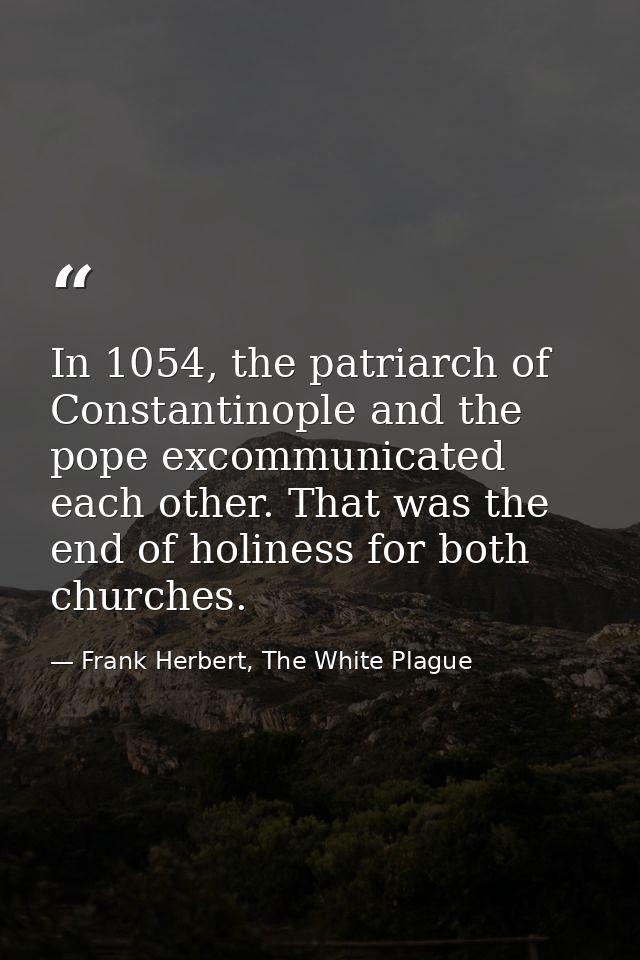 In 1054, the patriarch of Constantinople and the pope excommunicated each other. That was the end of holiness for both c — Frank Herbert, The White Plague