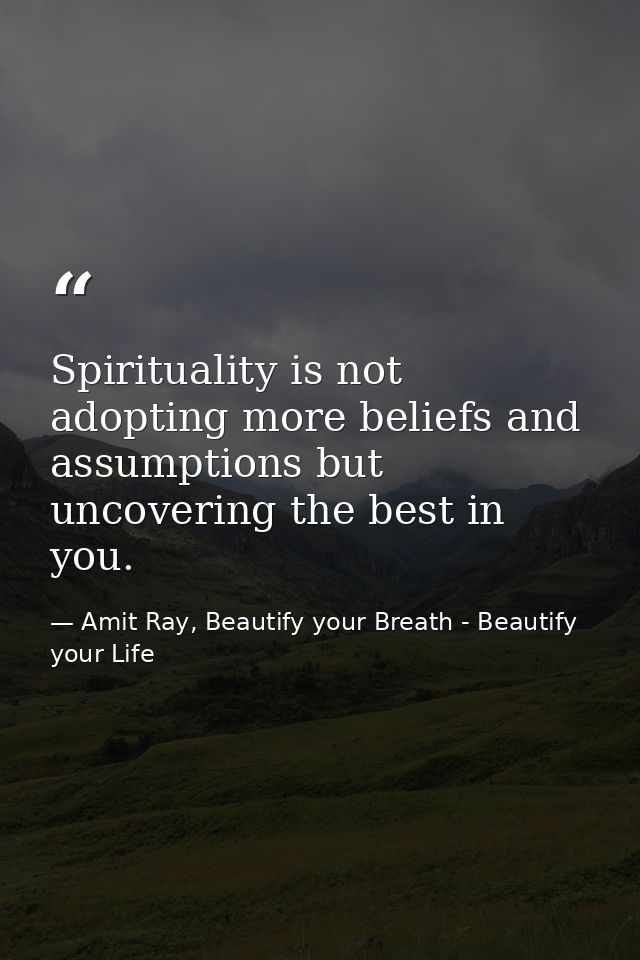Spirituality is not adopting more beliefs and assumptions but uncovering the best in you. — Amit Ray, Beautify your Breath - Beautify your Life