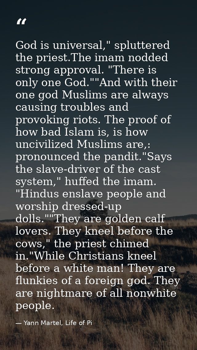 God is universal," spluttered the priest.The imam nodded strong approval. "There is only one God.""And with their one go — Yann Martel, Life of Pi