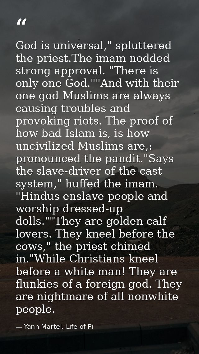 God is universal," spluttered the priest.The imam nodded strong approval. "There is only one God.""And with their one go — Yann Martel, Life of Pi