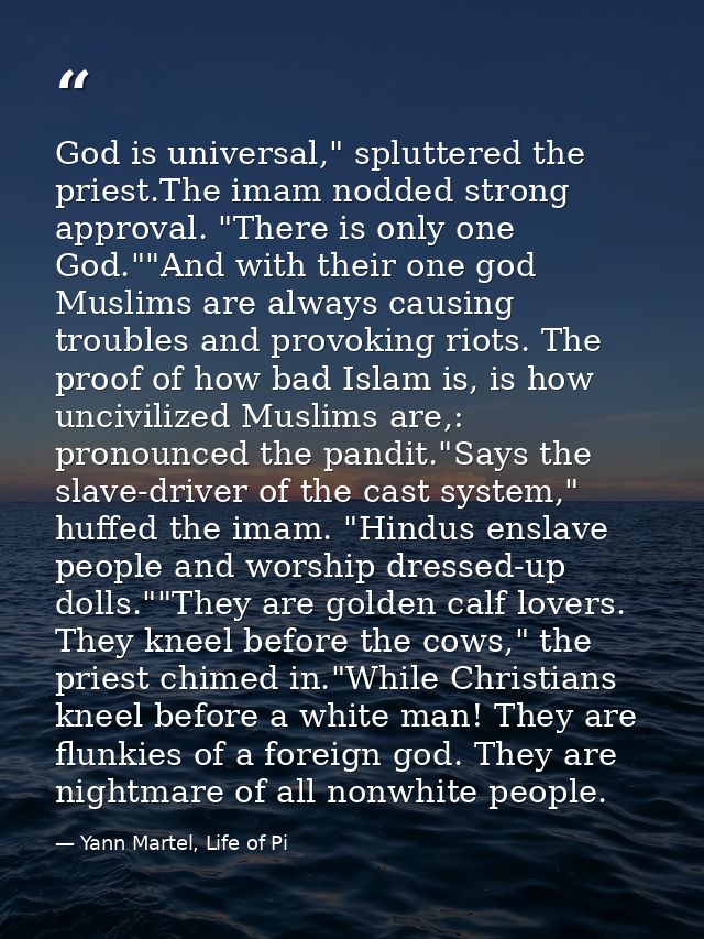God is universal," spluttered the priest.The imam nodded strong approval. "There is only one God.""And with their one go — Yann Martel, Life of Pi