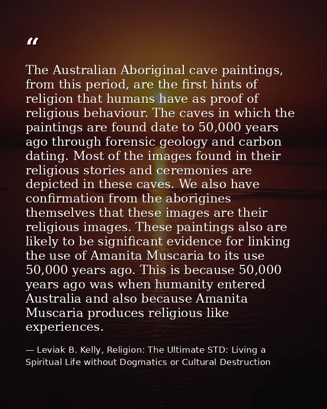 The Australian Aboriginal cave paintings, from this period, are the first hints of religion that humans have as proof of — Leviak B. Kelly, Religion: The Ultimate STD: Living a Spiritual Life without Dogmatics or Cultural Destruction