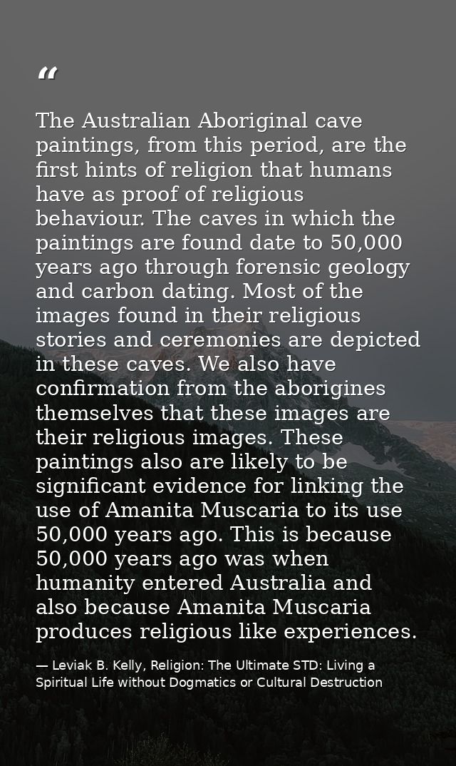 The Australian Aboriginal cave paintings, from this period, are the first hints of religion that humans have as proof of — Leviak B. Kelly, Religion: The Ultimate STD: Living a Spiritual Life without Dogmatics or Cultural Destruction