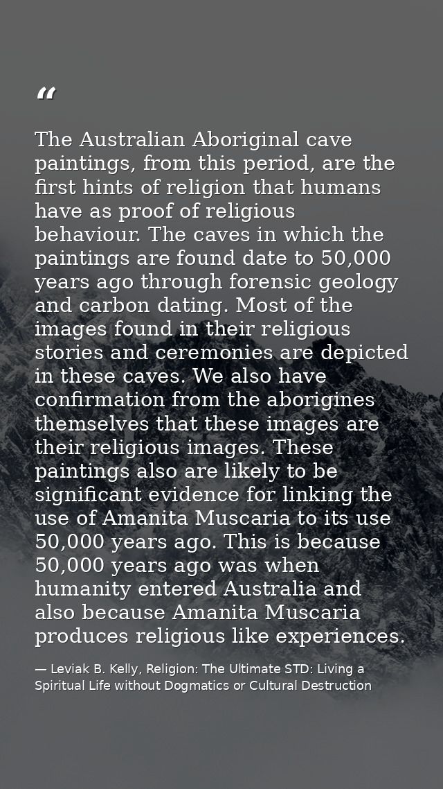 The Australian Aboriginal cave paintings, from this period, are the first hints of religion that humans have as proof of — Leviak B. Kelly, Religion: The Ultimate STD: Living a Spiritual Life without Dogmatics or Cultural Destruction