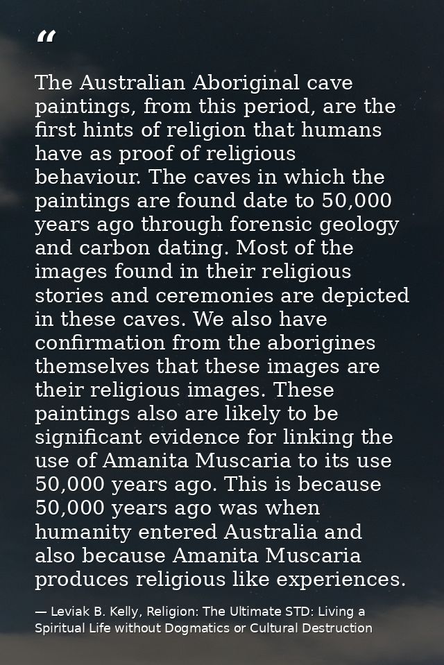 The Australian Aboriginal cave paintings, from this period, are the first hints of religion that humans have as proof of — Leviak B. Kelly, Religion: The Ultimate STD: Living a Spiritual Life without Dogmatics or Cultural Destruction