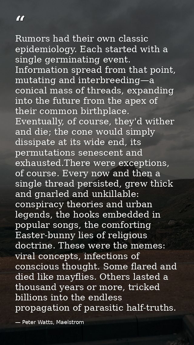 Rumors had their own classic epidemiology. Each started with a single germinating event. Information spread from that po — Peter Watts, Maelstrom