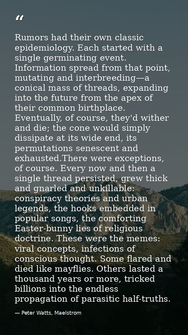 Rumors had their own classic epidemiology. Each started with a single germinating event. Information spread from that po — Peter Watts, Maelstrom