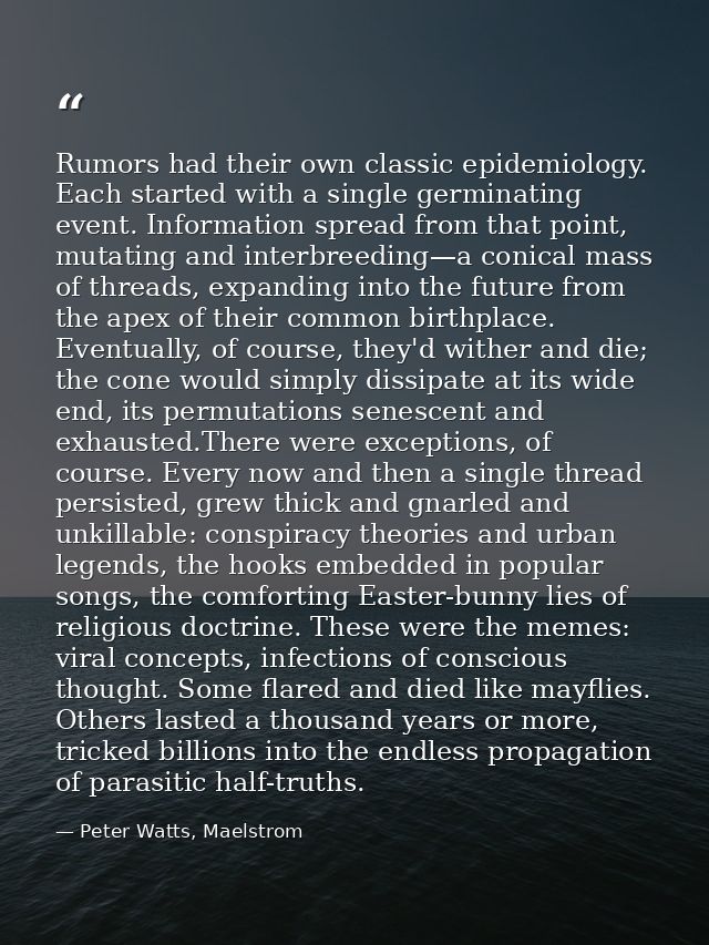 Rumors had their own classic epidemiology. Each started with a single germinating event. Information spread from that po — Peter Watts, Maelstrom