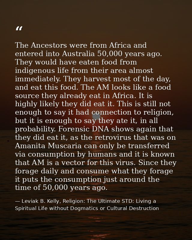 The Ancestors were from Africa and entered into Australia 50,000 years ago. They would have eaten food from indigenous l — Leviak B. Kelly, Religion: The Ultimate STD: Living a Spiritual Life without Dogmatics or Cultural Destruction