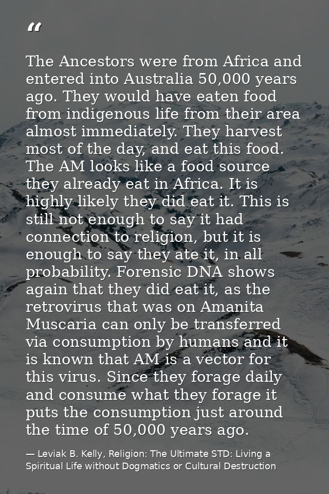 The Ancestors were from Africa and entered into Australia 50,000 years ago. They would have eaten food from indigenous l — Leviak B. Kelly, Religion: The Ultimate STD: Living a Spiritual Life without Dogmatics or Cultural Destruction