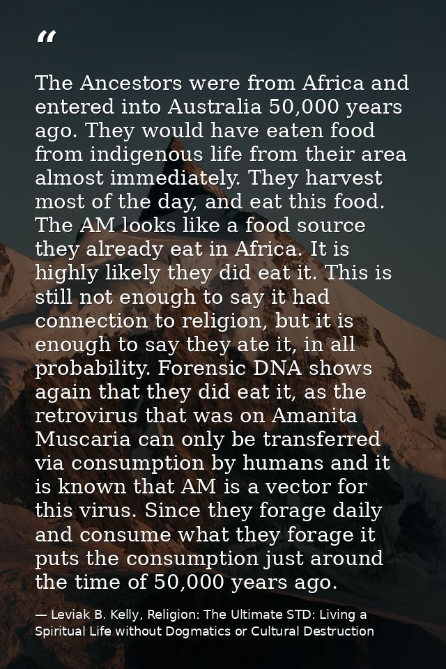The Ancestors were from Africa and entered into Australia 50,000 years ago. They would have eaten food from indigenous l — Leviak B. Kelly, Religion: The Ultimate STD: Living a Spiritual Life without Dogmatics or Cultural Destruction