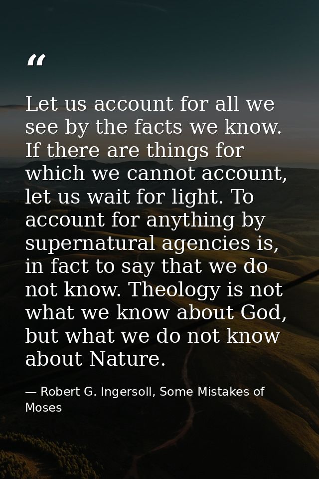 Let us account for all we see by the facts we know. If there are things for which we cannot account, let us wait for lig — Robert G. Ingersoll, Some Mistakes of Moses