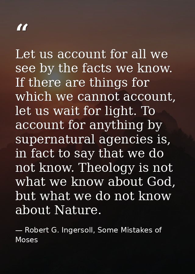 Let us account for all we see by the facts we know. If there are things for which we cannot account, let us wait for lig — Robert G. Ingersoll, Some Mistakes of Moses