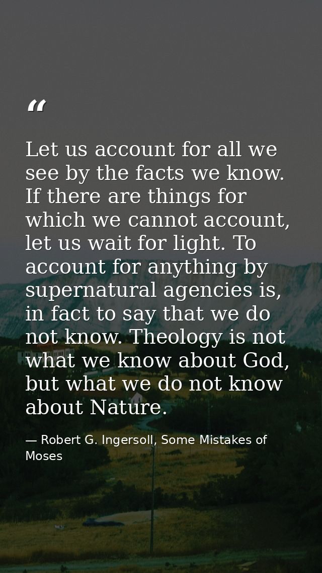Let us account for all we see by the facts we know. If there are things for which we cannot account, let us wait for lig — Robert G. Ingersoll, Some Mistakes of Moses