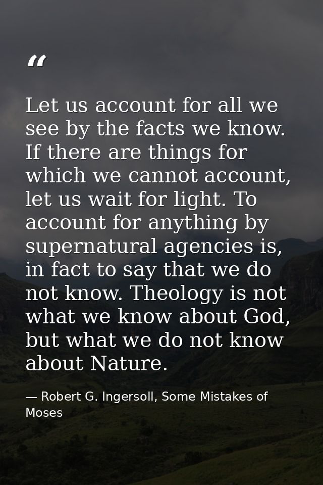 Let us account for all we see by the facts we know. If there are things for which we cannot account, let us wait for lig — Robert G. Ingersoll, Some Mistakes of Moses