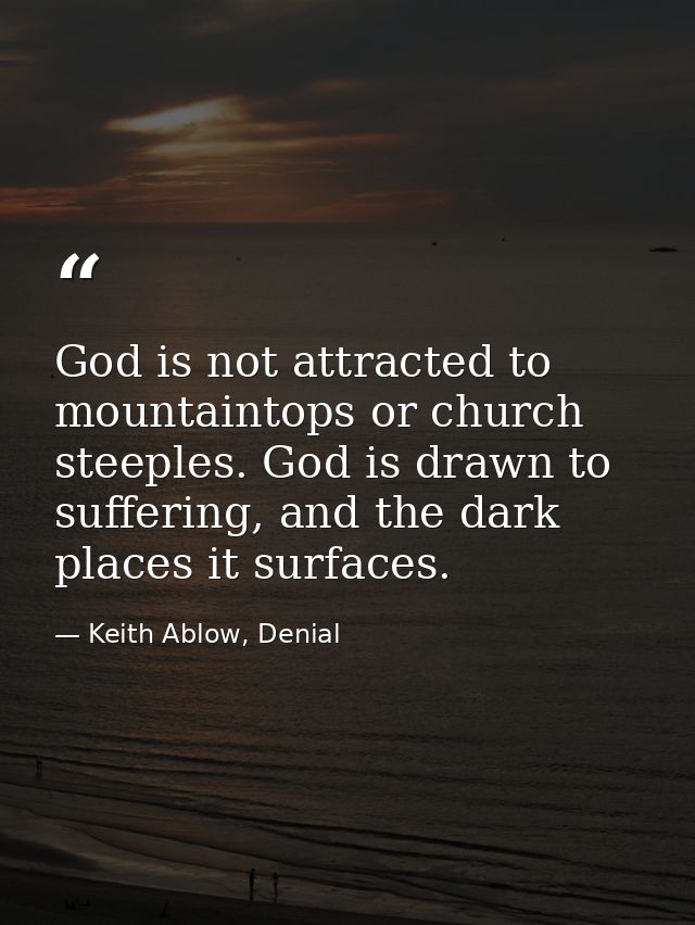 God is not attracted to mountaintops or church steeples. God is drawn to suffering, and the dark places it surfaces. — Keith Ablow, Denial