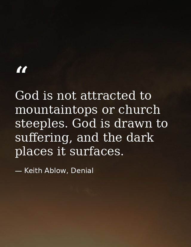 God is not attracted to mountaintops or church steeples. God is drawn to suffering, and the dark places it surfaces. — Keith Ablow, Denial