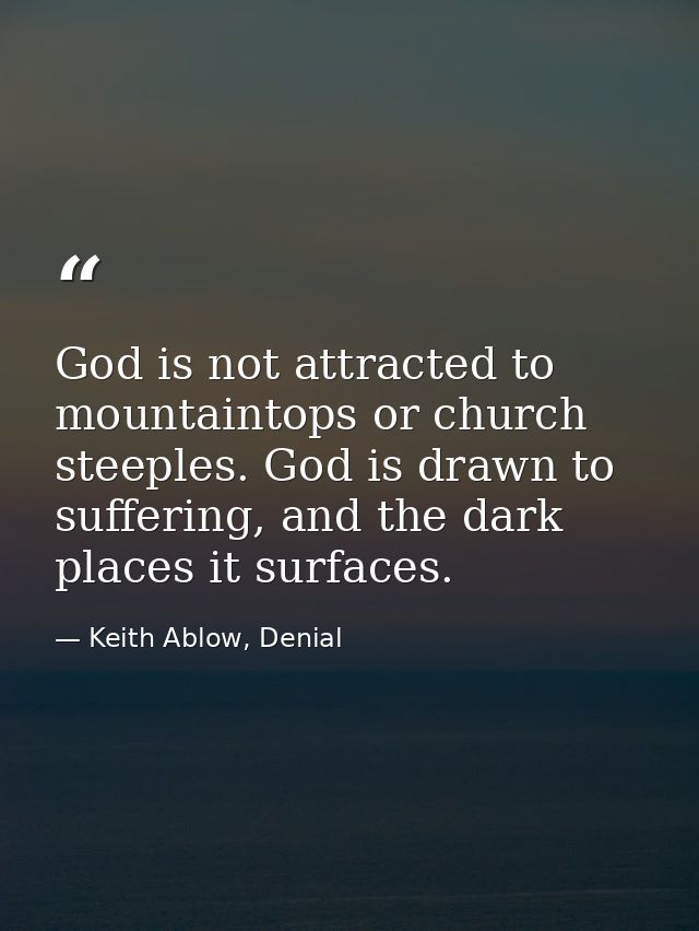 God is not attracted to mountaintops or church steeples. God is drawn to suffering, and the dark places it surfaces. — Keith Ablow, Denial