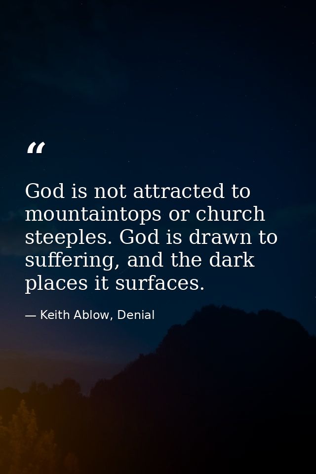 God is not attracted to mountaintops or church steeples. God is drawn to suffering, and the dark places it surfaces. — Keith Ablow, Denial