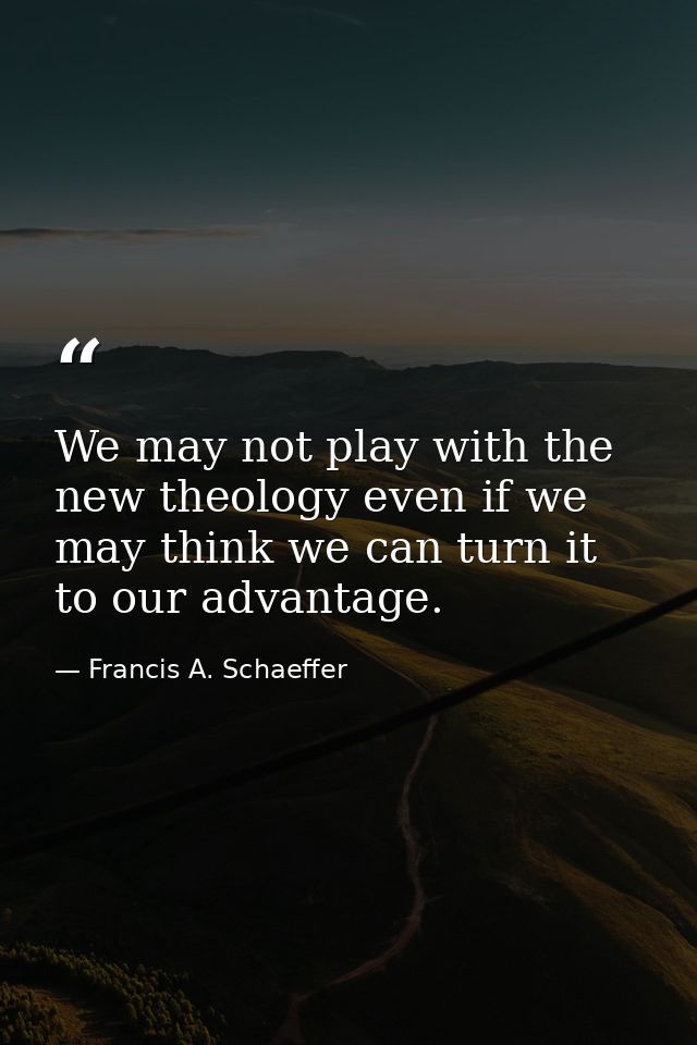 We may not play with the new theology even if we may think we can turn it to our advantage. — Francis A. Schaeffer