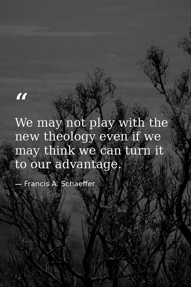 We may not play with the new theology even if we may think we can turn it to our advantage. — Francis A. Schaeffer