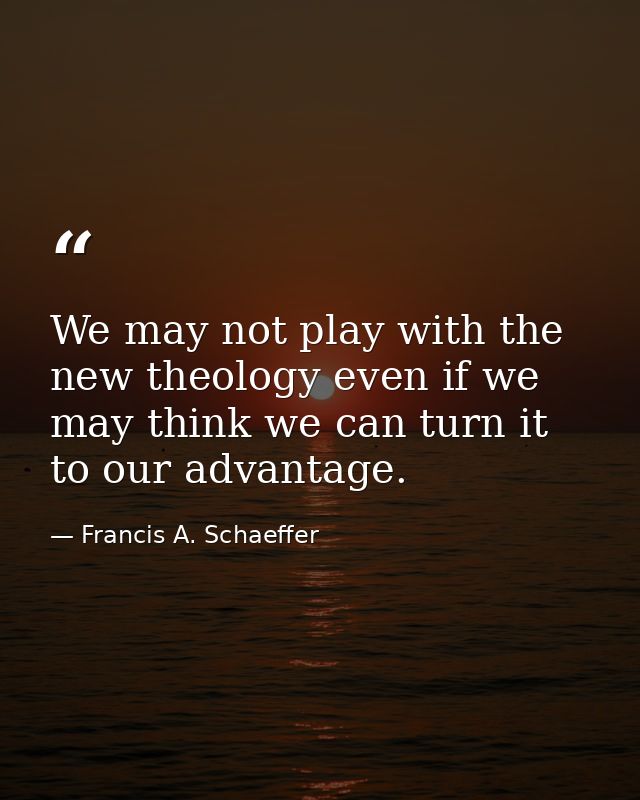 We may not play with the new theology even if we may think we can turn it to our advantage. — Francis A. Schaeffer