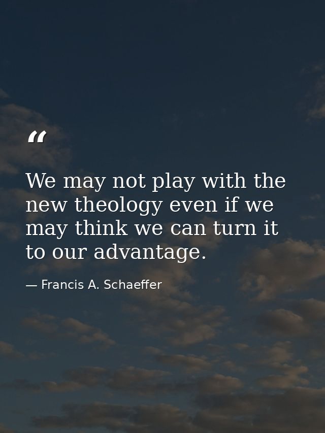We may not play with the new theology even if we may think we can turn it to our advantage. — Francis A. Schaeffer