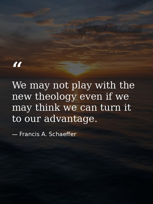 We may not play with the new theology even if we may think we can turn it to our advantage. — Francis A. Schaeffer