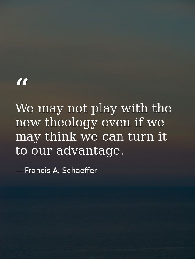 We may not play with the new theology even if we may think we can turn it to our advantage. — Francis A. Schaeffer