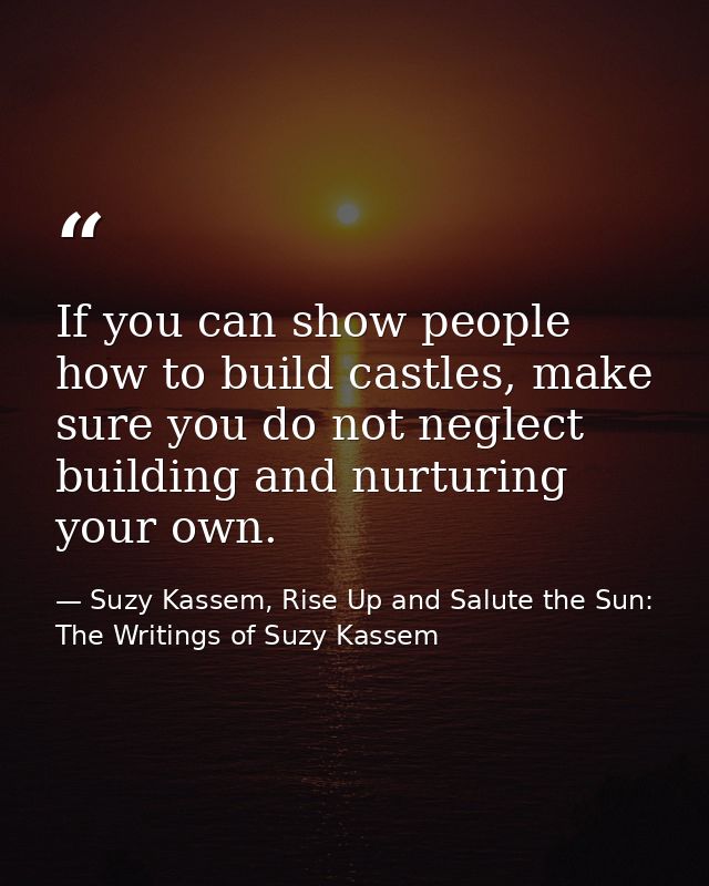 If you can show people how to build castles, make sure you do not neglect building and nurturing your own. — Suzy Kassem, Rise Up and Salute the Sun: The Writings of Suzy Kassem