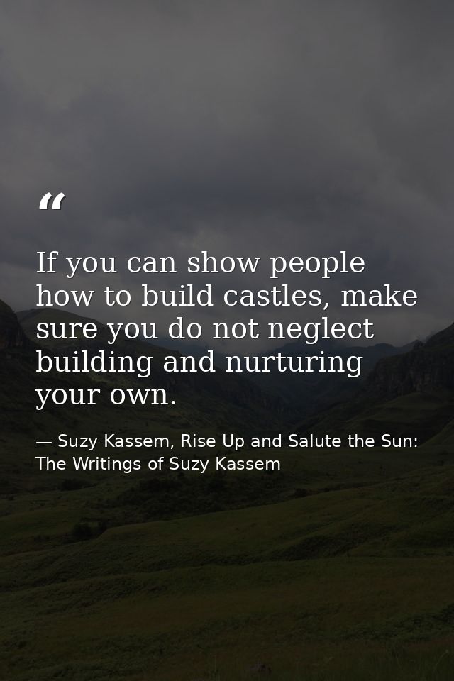 If you can show people how to build castles, make sure you do not neglect building and nurturing your own. — Suzy Kassem, Rise Up and Salute the Sun: The Writings of Suzy Kassem