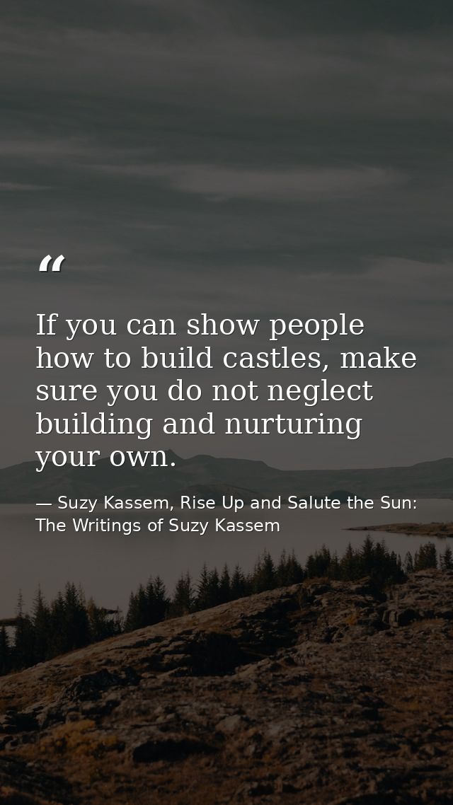 If you can show people how to build castles, make sure you do not neglect building and nurturing your own. — Suzy Kassem, Rise Up and Salute the Sun: The Writings of Suzy Kassem