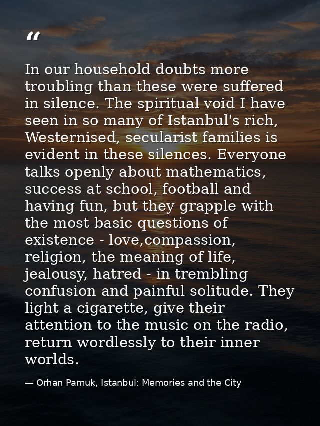 In our household doubts more troubling than these were suffered in silence. The spiritual void I have seen in so many of — Orhan Pamuk, Istanbul: Memories and the City