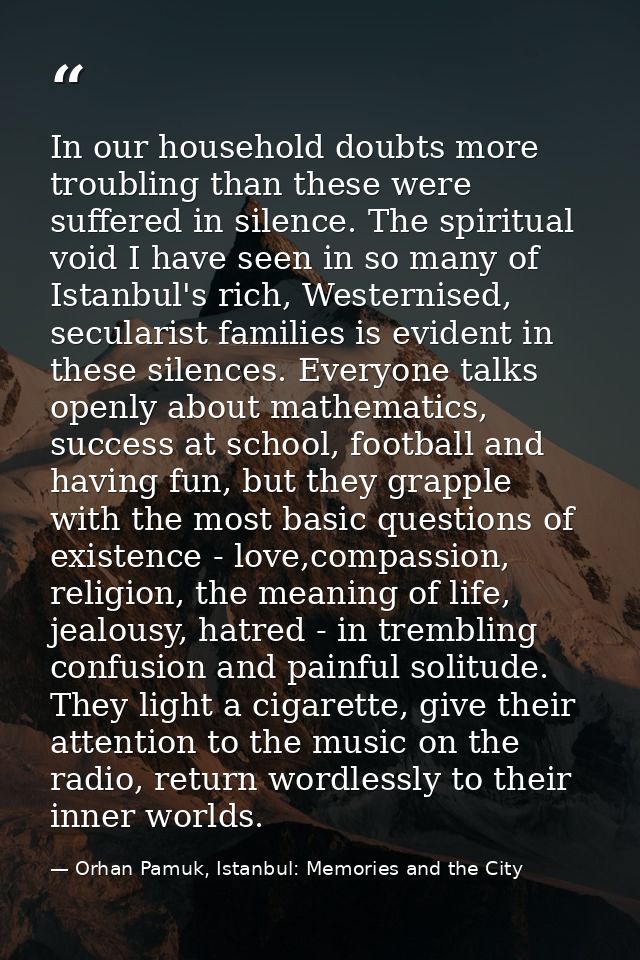 In our household doubts more troubling than these were suffered in silence. The spiritual void I have seen in so many of — Orhan Pamuk, Istanbul: Memories and the City