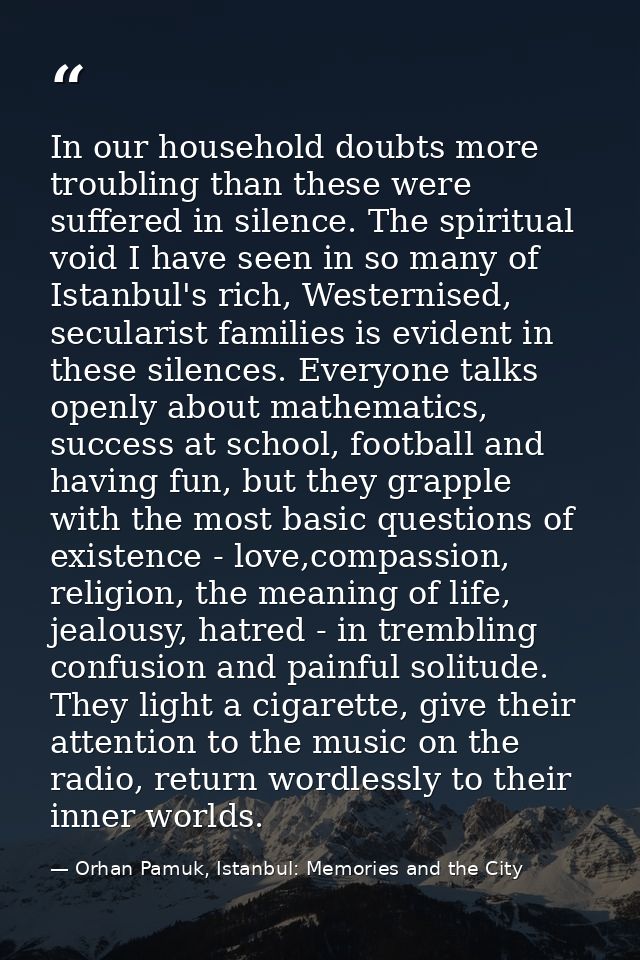 In our household doubts more troubling than these were suffered in silence. The spiritual void I have seen in so many of — Orhan Pamuk, Istanbul: Memories and the City
