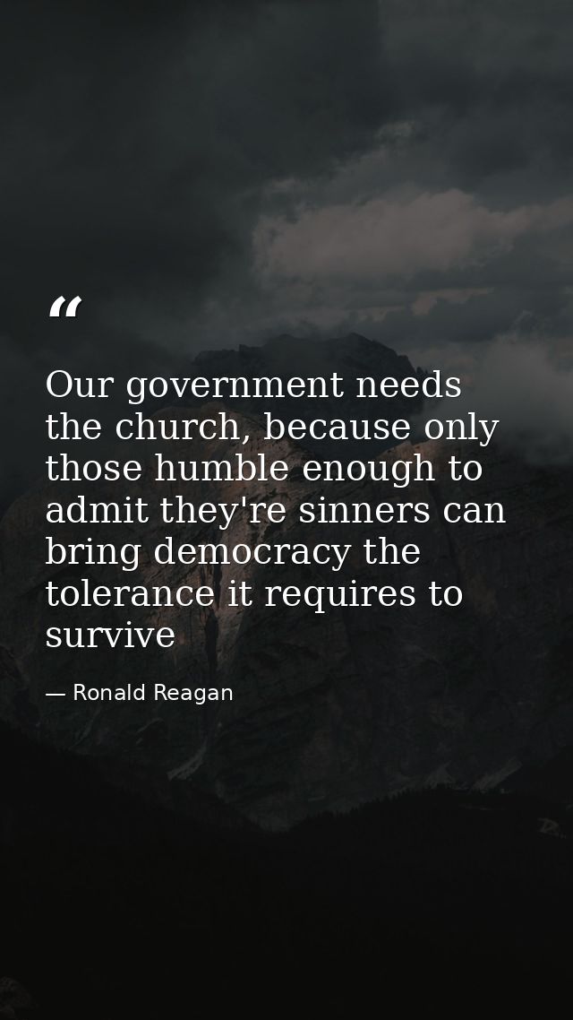 Our government needs the church, because only those humble enough to admit they're sinners can bring democracy the toler — Ronald Reagan