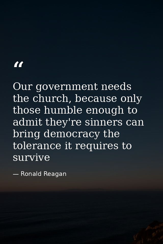 Our government needs the church, because only those humble enough to admit they're sinners can bring democracy the toler — Ronald Reagan