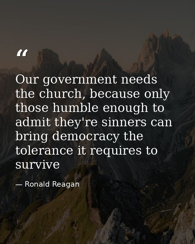 Our government needs the church, because only those humble enough to admit they're sinners can bring democracy the toler — Ronald Reagan