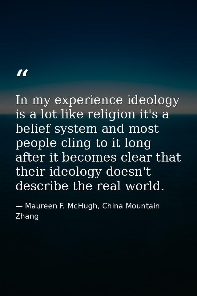 In my experience ideology is a lot like religion it's a belief system and most people cling to it long after it becomes  — Maureen F. McHugh, China Mountain Zhang