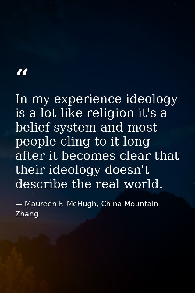 In my experience ideology is a lot like religion it's a belief system and most people cling to it long after it becomes  — Maureen F. McHugh, China Mountain Zhang
