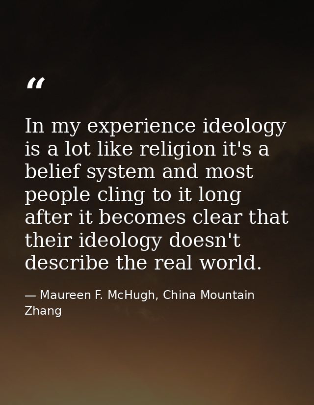 In my experience ideology is a lot like religion it's a belief system and most people cling to it long after it becomes  — Maureen F. McHugh, China Mountain Zhang