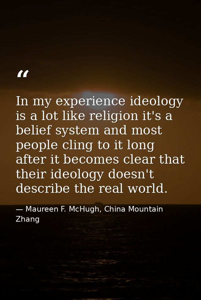 In my experience ideology is a lot like religion it's a belief system and most people cling to it long after it becomes  — Maureen F. McHugh, China Mountain Zhang