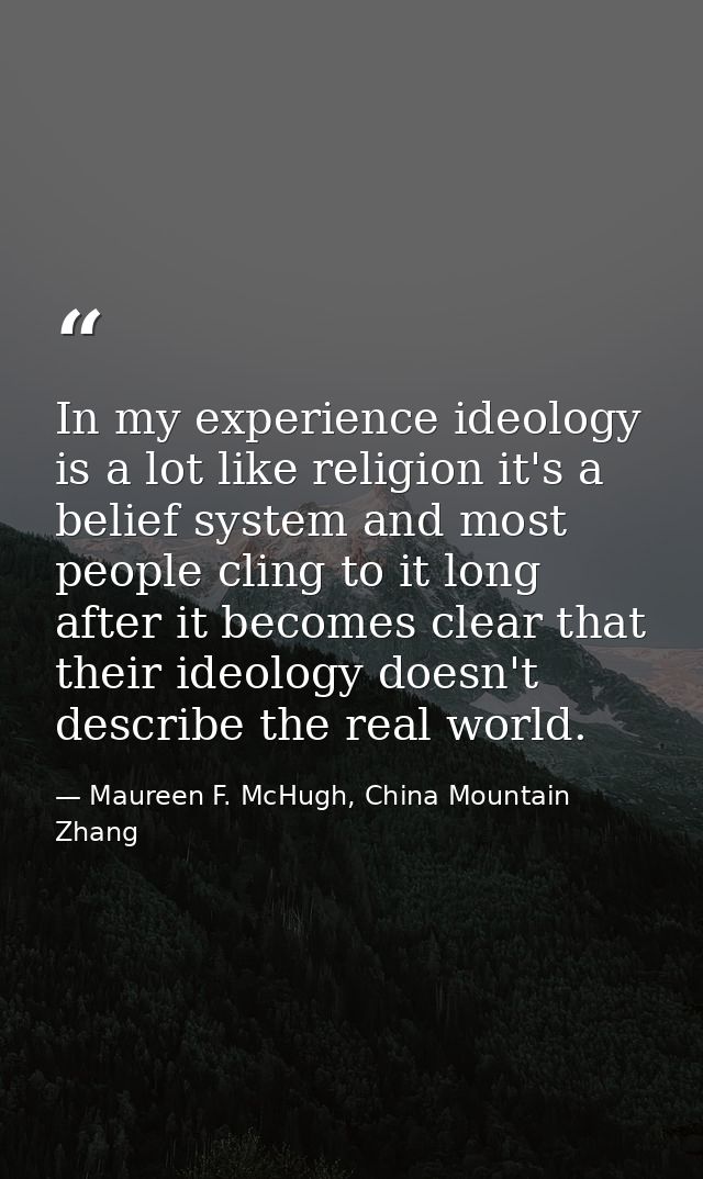In my experience ideology is a lot like religion it's a belief system and most people cling to it long after it becomes  — Maureen F. McHugh, China Mountain Zhang