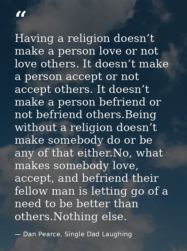 Having a religion doesn’t make a person love or not love others. It doesn’t make a person accept or not accept others. I — Dan Pearce, Single Dad Laughing