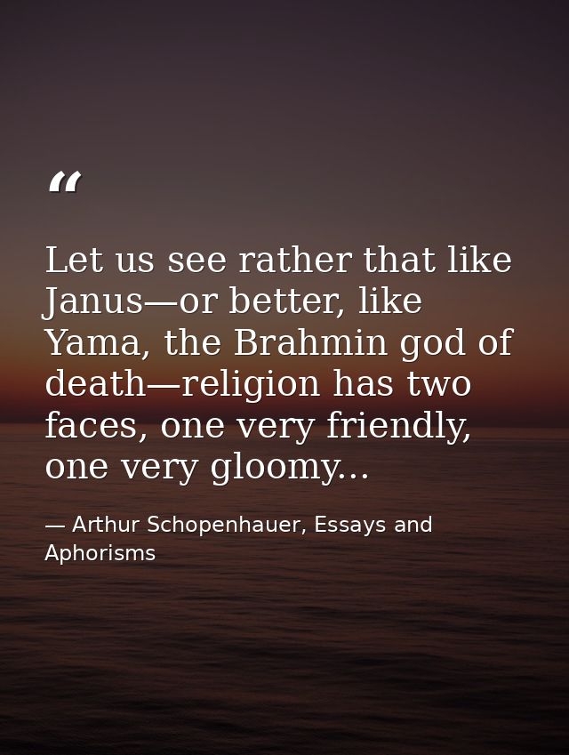 Let us see rather that like Janus—or better, like Yama, the Brahmin god of death—religion has two faces, one very friend — Arthur Schopenhauer, Essays and Aphorisms