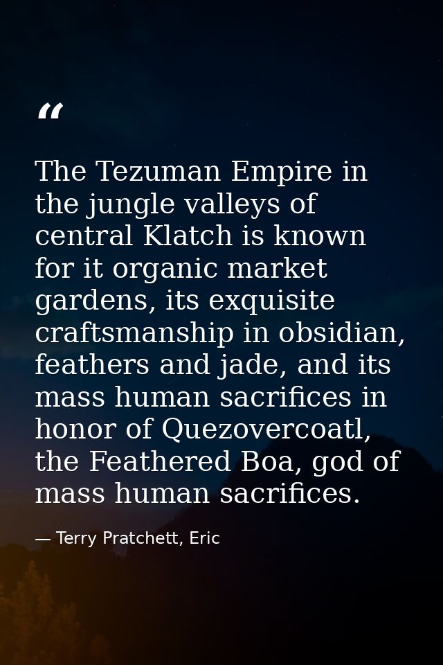 The Tezuman Empire in the jungle valleys of central Klatch is known for it organic market gardens, its exquisite craftsm — Terry Pratchett, Eric