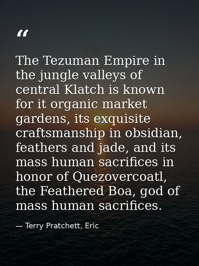 The Tezuman Empire in the jungle valleys of central Klatch is known for it organic market gardens, its exquisite craftsm — Terry Pratchett, Eric