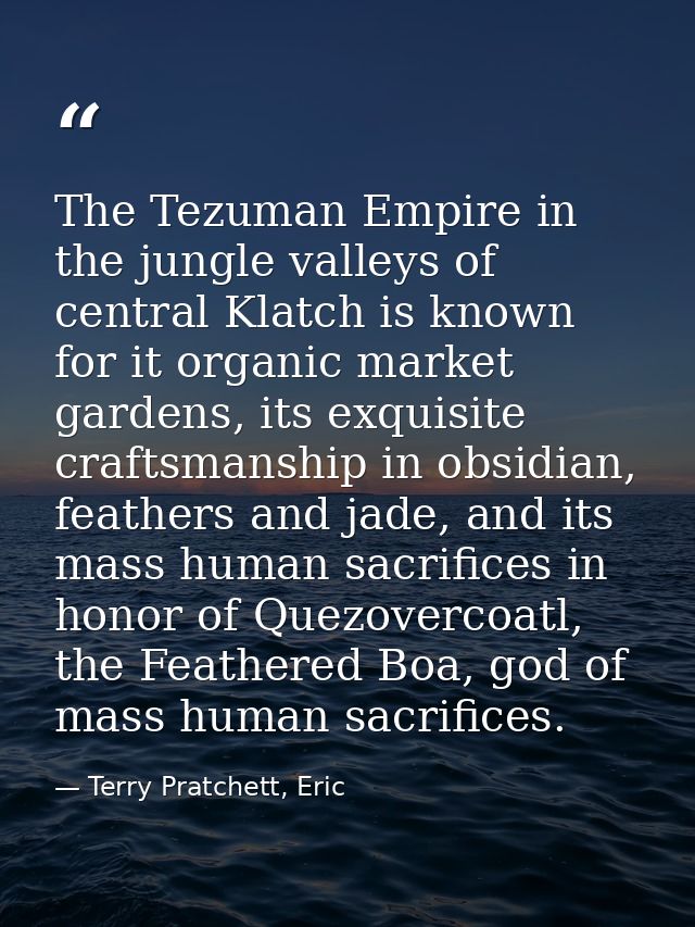The Tezuman Empire in the jungle valleys of central Klatch is known for it organic market gardens, its exquisite craftsm — Terry Pratchett, Eric