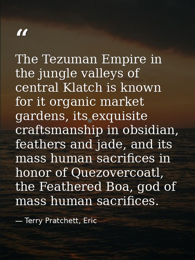 The Tezuman Empire in the jungle valleys of central Klatch is known for it organic market gardens, its exquisite craftsm — Terry Pratchett, Eric
